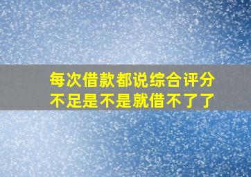 每次借款都说综合评分不足是不是就借不了了