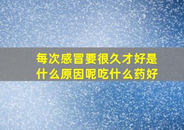 每次感冒要很久才好是什么原因呢吃什么药好