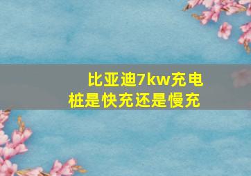 比亚迪7kw充电桩是快充还是慢充