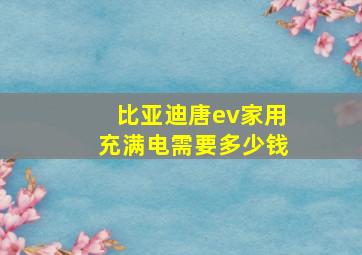 比亚迪唐ev家用充满电需要多少钱