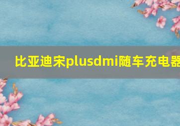 比亚迪宋plusdmi随车充电器