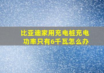 比亚迪家用充电桩充电功率只有6千瓦怎么办