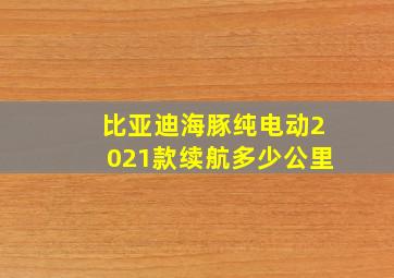 比亚迪海豚纯电动2021款续航多少公里