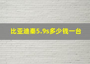 比亚迪秦5.9s多少钱一台