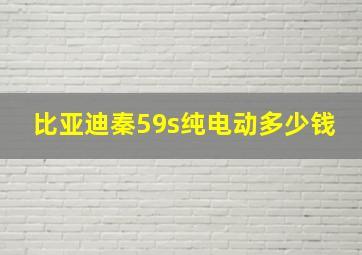 比亚迪秦59s纯电动多少钱