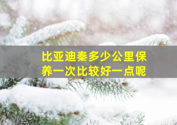 比亚迪秦多少公里保养一次比较好一点呢