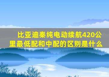 比亚迪秦纯电动续航420公里最低配和中配的区别是什么