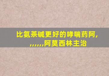 比氨茶碱更好的哮喘药阿,,,,,,,阿莫西林主治