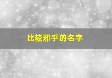 比较邪乎的名字