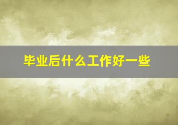 毕业后什么工作好一些