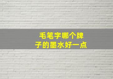 毛笔字哪个牌子的墨水好一点