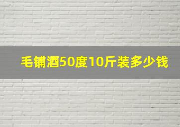 毛铺酒50度10斤装多少钱