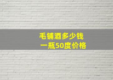 毛铺酒多少钱一瓶50度价格