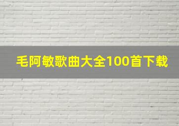 毛阿敏歌曲大全100首下载