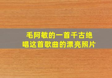 毛阿敏的一首千古绝唱这首歌曲的漂亮照片