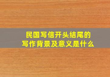 民国写信开头结尾的写作背景及意义是什么