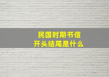 民国时期书信开头结尾是什么