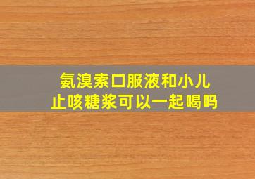 氨溴索口服液和小儿止咳糖浆可以一起喝吗