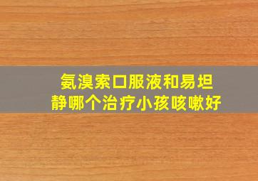 氨溴索口服液和易坦静哪个治疗小孩咳嗽好