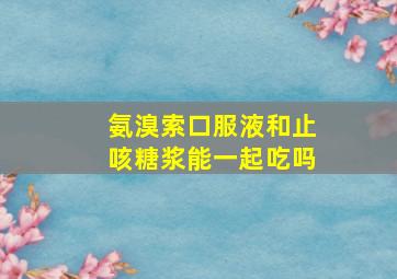 氨溴索口服液和止咳糖浆能一起吃吗