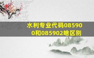 水利专业代码085900和085902啥区别