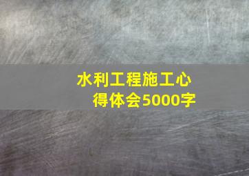 水利工程施工心得体会5000字