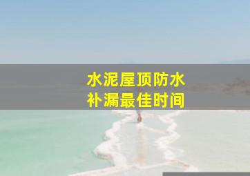 水泥屋顶防水补漏最佳时间