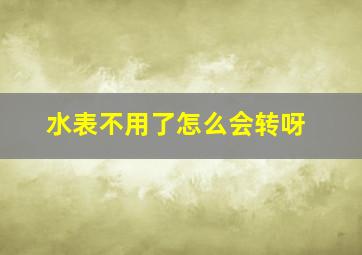 水表不用了怎么会转呀