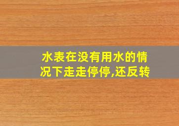 水表在没有用水的情况下走走停停,还反转