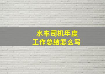 水车司机年度工作总结怎么写