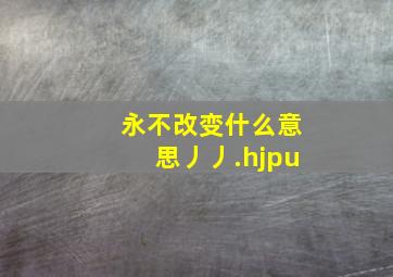 永不改变什么意思丿丿.hjpu