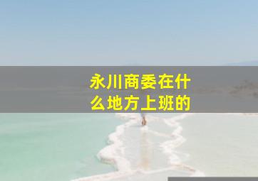 永川商委在什么地方上班的