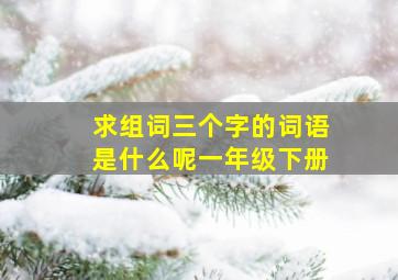 求组词三个字的词语是什么呢一年级下册