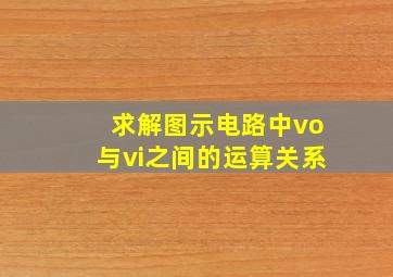 求解图示电路中vo与vi之间的运算关系