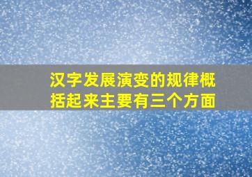 汉字发展演变的规律概括起来主要有三个方面