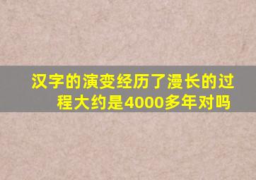 汉字的演变经历了漫长的过程大约是4000多年对吗