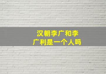 汉朝李广和李广利是一个人吗