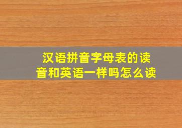 汉语拼音字母表的读音和英语一样吗怎么读