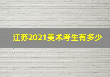 江苏2021美术考生有多少