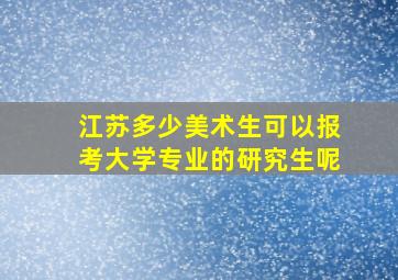 江苏多少美术生可以报考大学专业的研究生呢