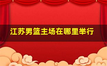 江苏男篮主场在哪里举行