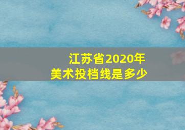 江苏省2020年美术投档线是多少