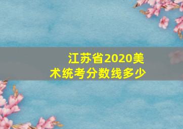 江苏省2020美术统考分数线多少