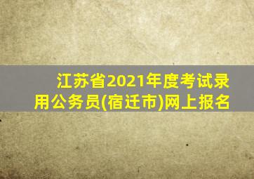 江苏省2021年度考试录用公务员(宿迁市)网上报名