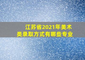 江苏省2021年美术类录取方式有哪些专业