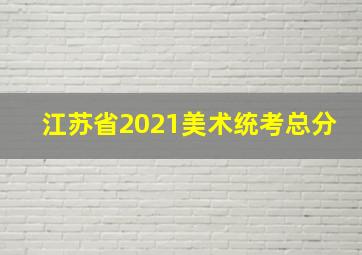 江苏省2021美术统考总分