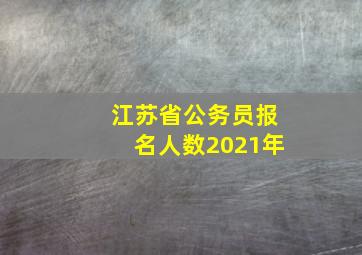 江苏省公务员报名人数2021年