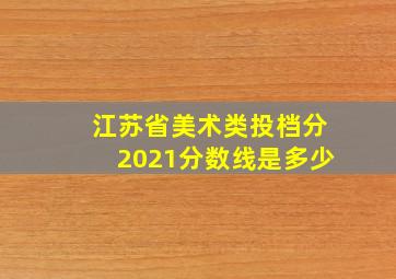 江苏省美术类投档分2021分数线是多少