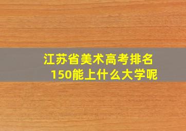 江苏省美术高考排名150能上什么大学呢