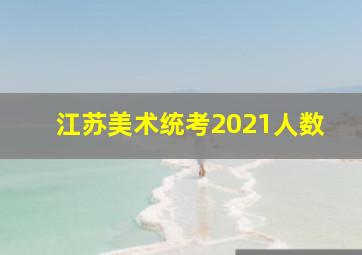 江苏美术统考2021人数